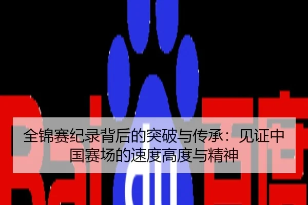 全锦赛纪录背后的突破与传承：见证中国赛场的速度高度与精神
