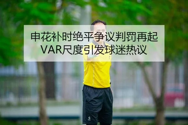 申花补时绝平争议判罚再起 VAR尺度引发球迷热议
