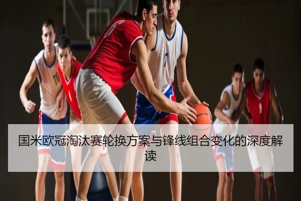 国米欧冠淘汰赛轮换方案与锋线组合变化的深度解读