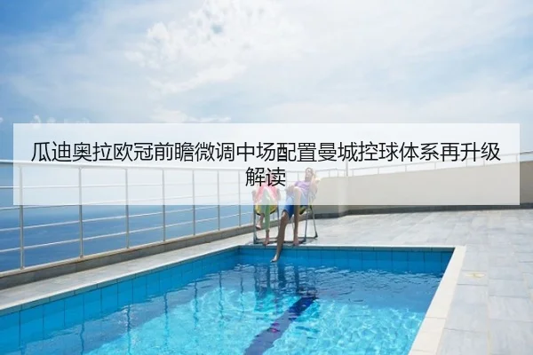 瓜迪奥拉欧冠前瞻微调中场配置曼城控球体系再升级解读