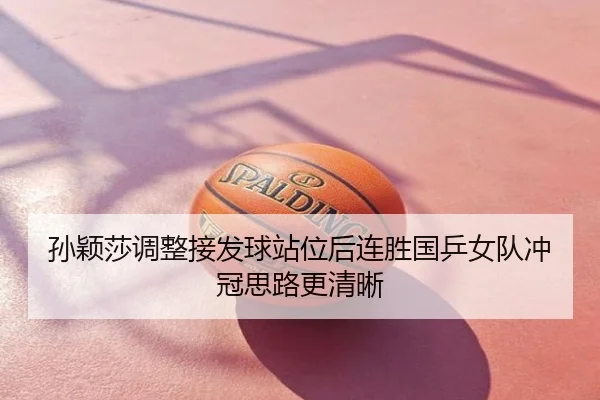 孙颖莎调整接发球站位后连胜国乒女队冲冠思路更清晰