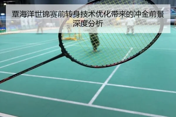 覃海洋世锦赛前转身技术优化带来的冲金前景深度分析