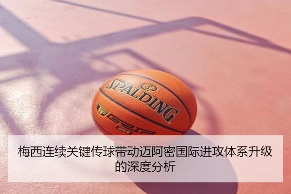 梅西连续关键传球带动迈阿密国际进攻体系升级的深度分析
