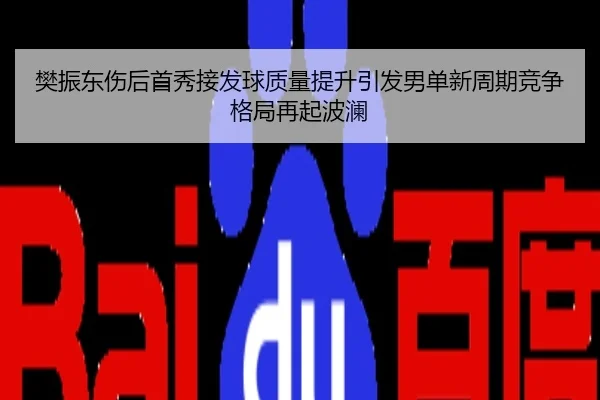樊振东伤后首秀接发球质量提升引发男单新周期竞争格局再起波澜